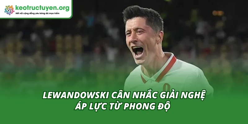 Lewandowski Cân Nhắc Giải Nghệ - Ngã Rẽ Sự Nghiệp Của Cầu Thủ Áp lực bởi phong độ thi đấu khiến Lewandowski giải nghệ