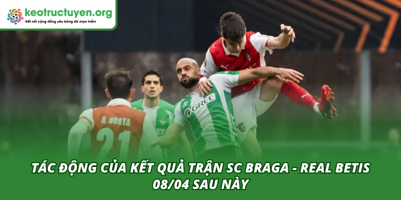Kết Quả Bóng Đá SC Braga - Real Betis 08/04: Cuộc Rượt Đuổi Tác động đến sau này của kết quả trận SC Braga - Real Betis 08/04