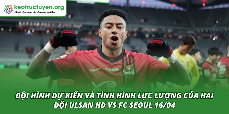 Tỷ Lệ Kèo Trận Ulsan HD VS FC Seoul 16/04: Góc Nhìn Cao Thủ Đội hình ra sân dự kiến của hai đội Ulsan HD VS FC Seoul 16/04
