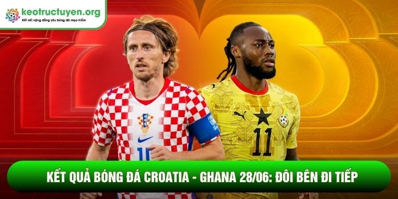 Kết quả bóng đá Croatia - Ghana 28/06: Đôi bên đi tiếp Kết quả bóng đá Croatia - Ghana 28/06