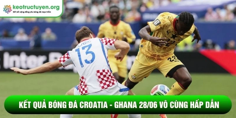 Kết quả bóng đá Croatia - Ghana 28/06 vô cùng hấp dẫn
